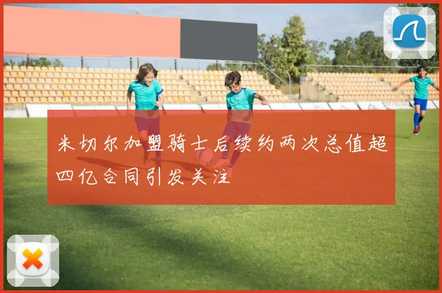 米切尔加盟骑士后续约两次总值超四亿合同引发关注