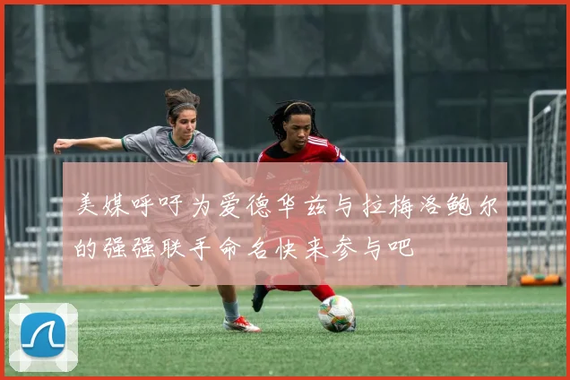 美媒呼吁为爱德华兹与拉梅洛鲍尔的强强联手命名快来参与吧