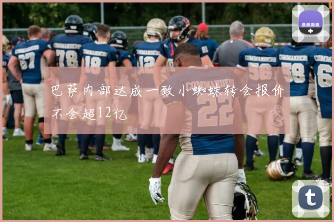 巴萨内部达成一致小蜘蛛转会报价不会超12亿