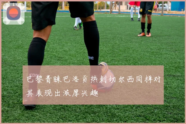 巴黎青睐巴洛贡热刺切尔西同样对其表现出浓厚兴趣