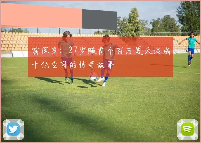 富保罗：27岁赚首个百万夏天谈成十亿合同的传奇故事