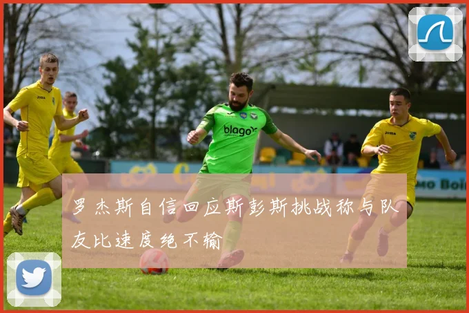 罗杰斯自信回应斯彭斯挑战称与队友比速度绝不输