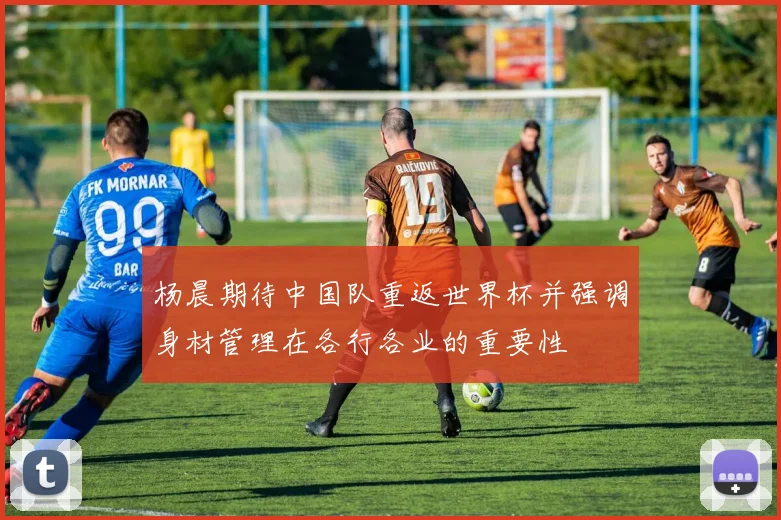 杨晨期待中国队重返世界杯并强调身材管理在各行各业的重要性