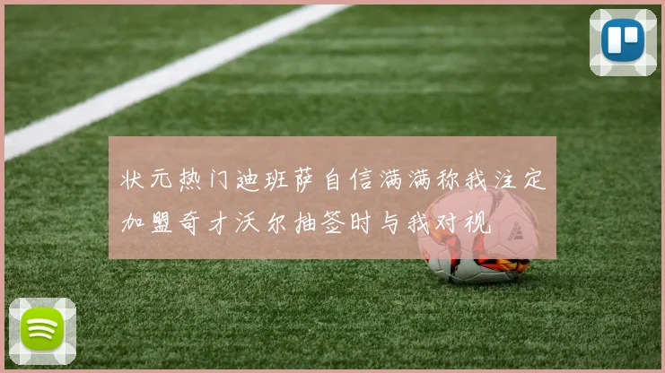 状元热门迪班萨自信满满称我注定加盟奇才沃尔抽签时与我对视