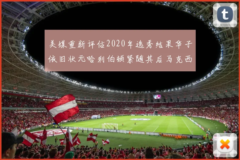美媒重新评估2020年选秀结果华子依旧状元哈利伯顿紧随其后马克西位列探花