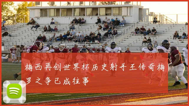 梅西再创世界杯历史射手王传奇梅罗之争已成往事