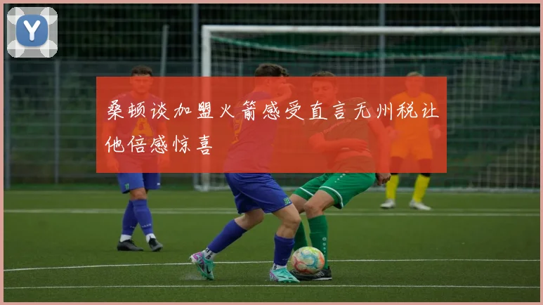 桑顿谈加盟火箭感受直言无州税让他倍感惊喜