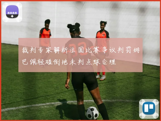 裁判专家解析法国比赛争议判罚姆巴佩轻碰倒地未判点球合理