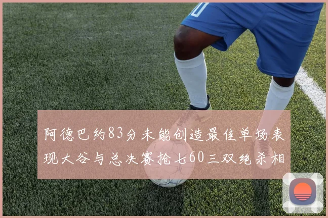 阿德巴约83分未能创造最佳单场表现大谷与总决赛抢七60三双绝杀相提并论