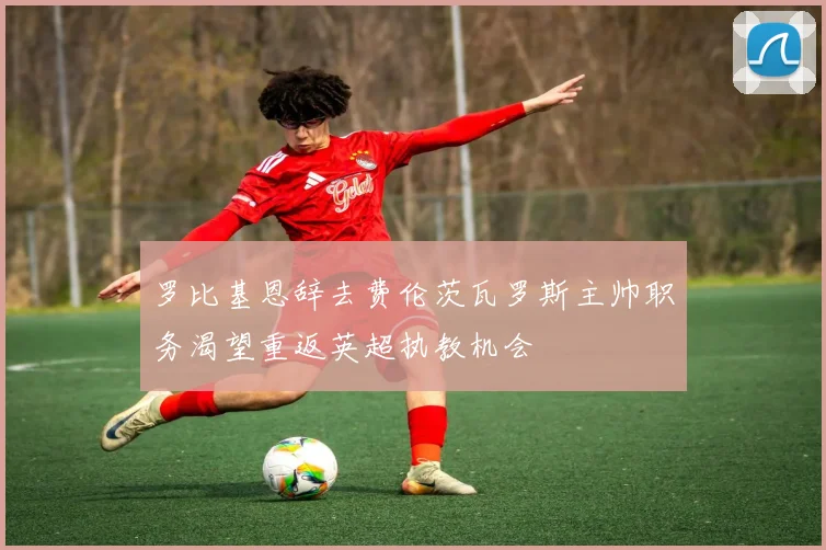 罗比基恩辞去费伦茨瓦罗斯主帅职务渴望重返英超执教机会