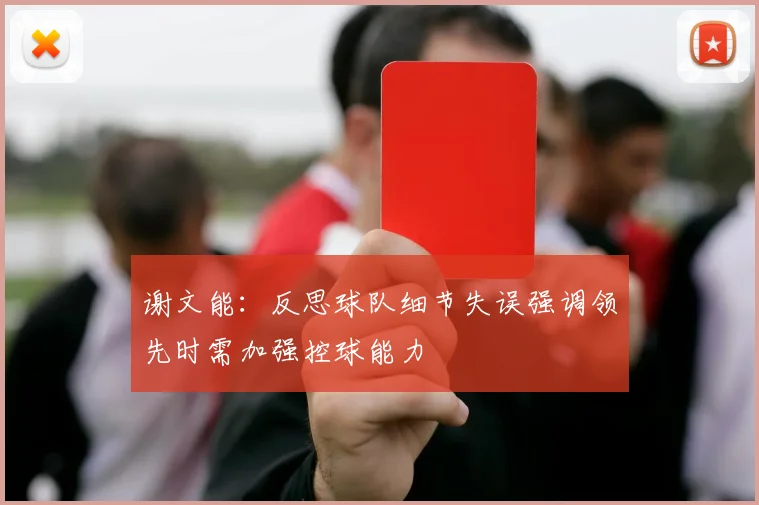 谢文能：反思球队细节失误强调领先时需加强控球能力