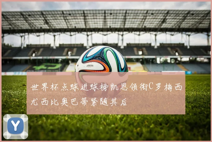 世界杯点球进球榜凯恩领衔C罗梅西尤西比奥巴蒂紧随其后