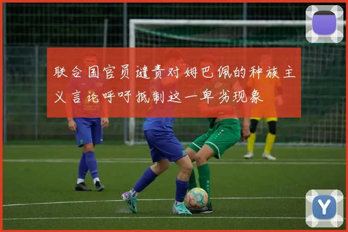 联合国官员谴责对姆巴佩的种族主义言论呼吁抵制这一卑劣现象